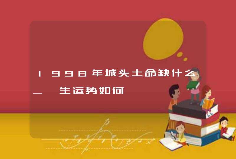 1998年城头土命缺什么_一生运势如何,第1张