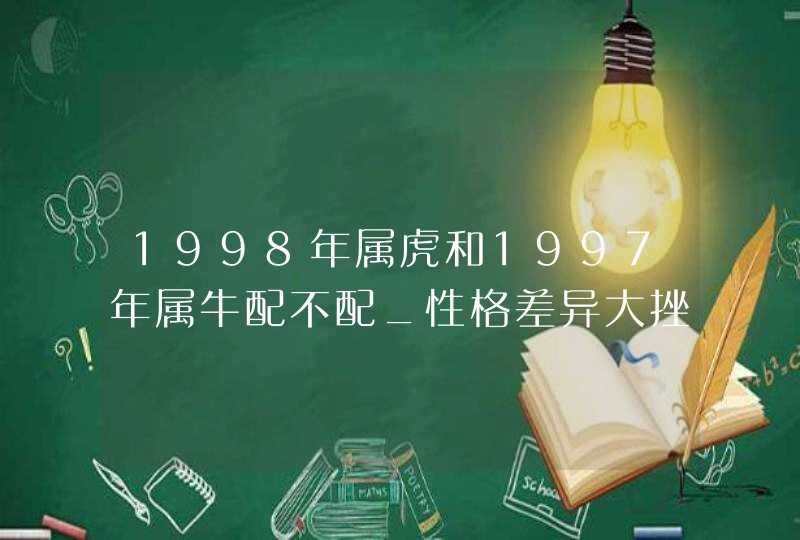 1998年属虎和1997年属牛配不配_性格差异大挫折多,第1张