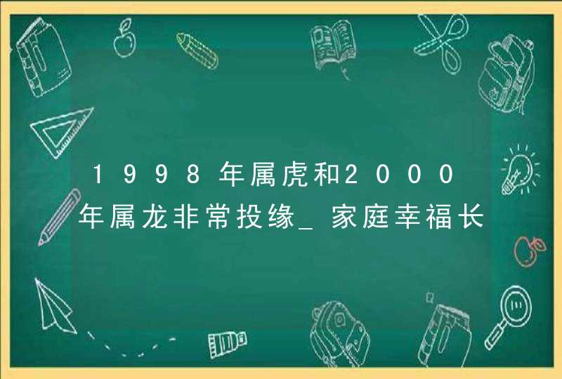 1998年属虎和2000年属龙非常投缘_家庭幸福长久,第1张