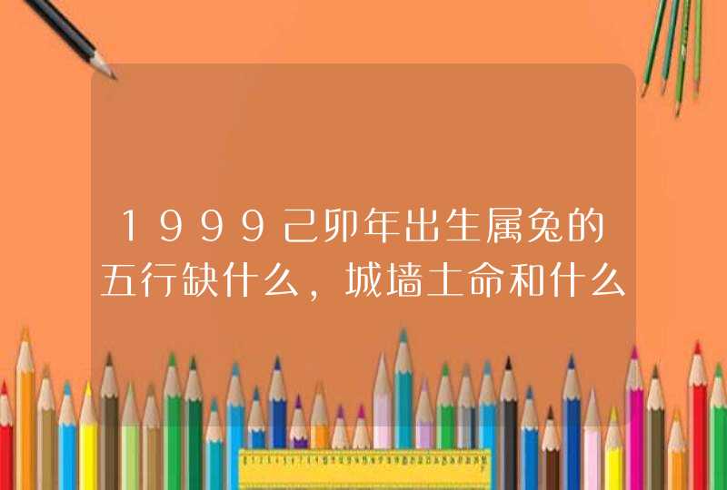 1999己卯年出生属兔的五行缺什么,城墙土命和什么相生相克,第1张