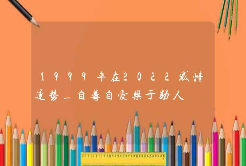 1999年在2022感情运势_自尊自爱乐于助人,第1张