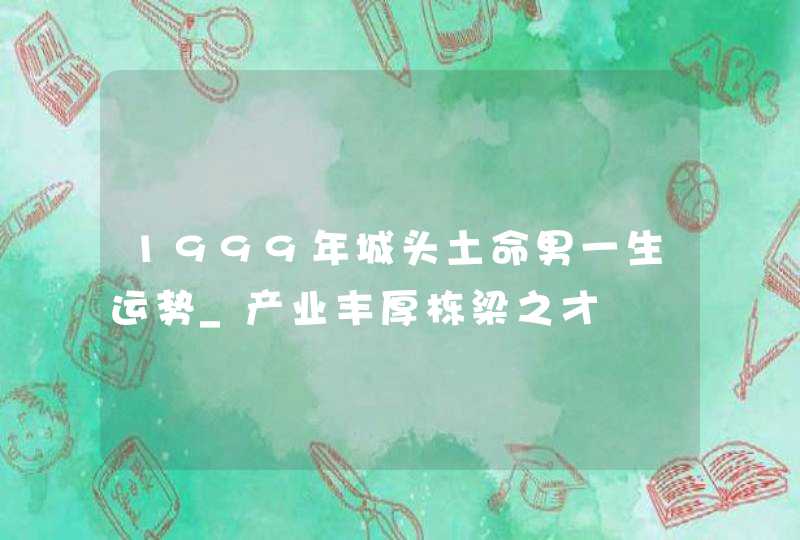 1999年城头土命男一生运势_产业丰厚栋梁之才,第1张