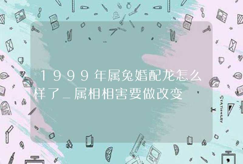 1999年属兔婚配龙怎么样了_属相相害要做改变,第1张