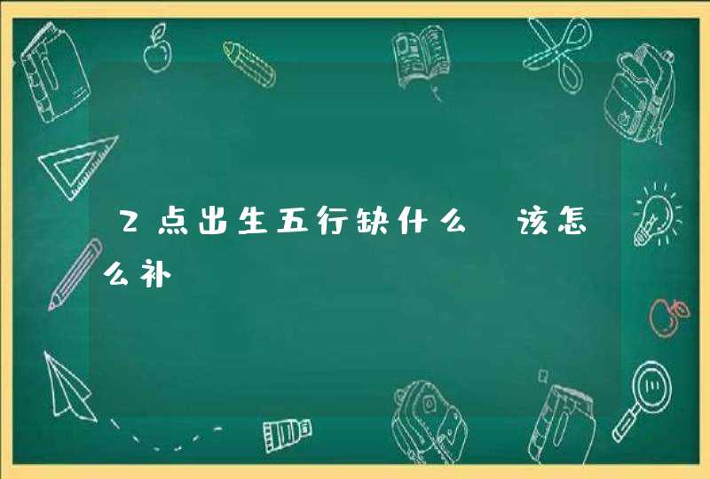 2点出生五行缺什么_该怎么补？,第1张