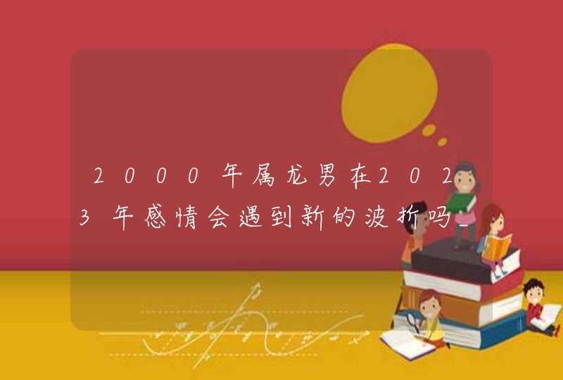 2000年属龙男在2023年感情会遇到新的波折吗_学会担当共同面对,第1张