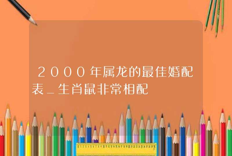 2000年属龙的最佳婚配表_生肖鼠非常相配,第1张