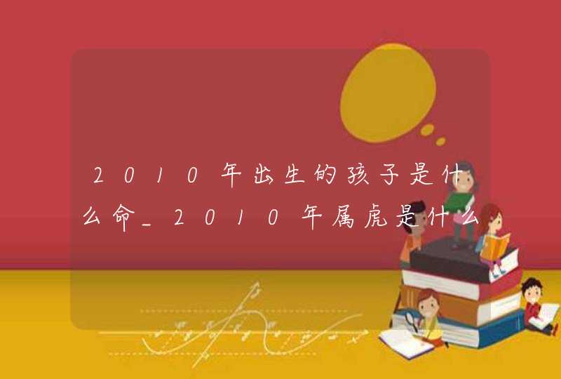 2010年出生的孩子是什么命_2010年属虎是什么命,第1张