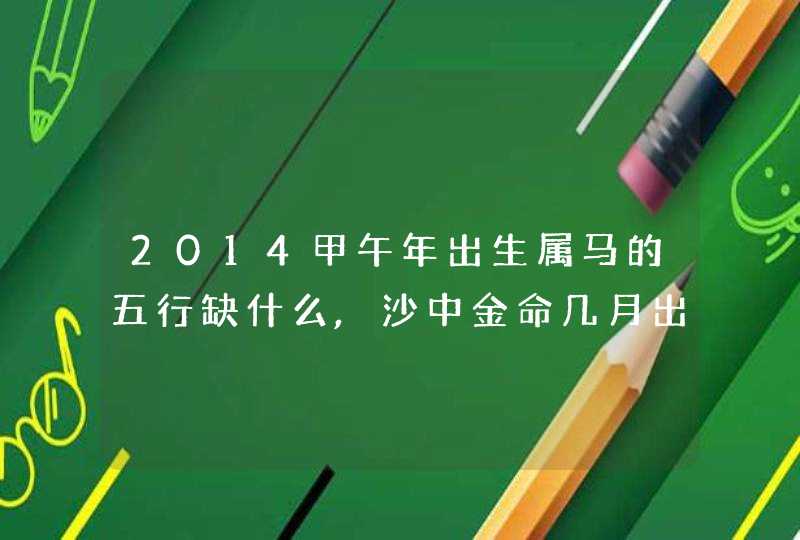 2014甲午年出生属马的五行缺什么,沙中金命几月出生好,第1张