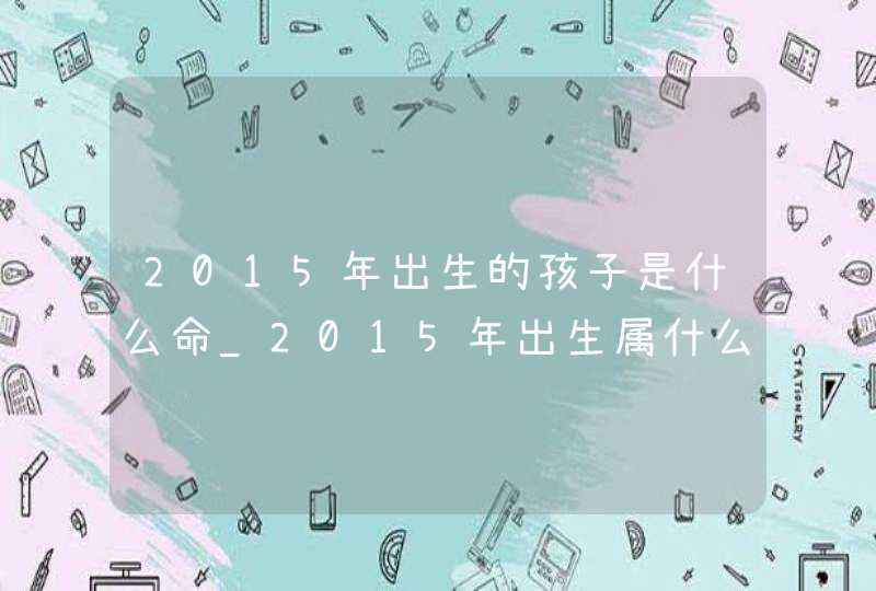 2015年出生的孩子是什么命_2015年出生属什么生肖,第1张