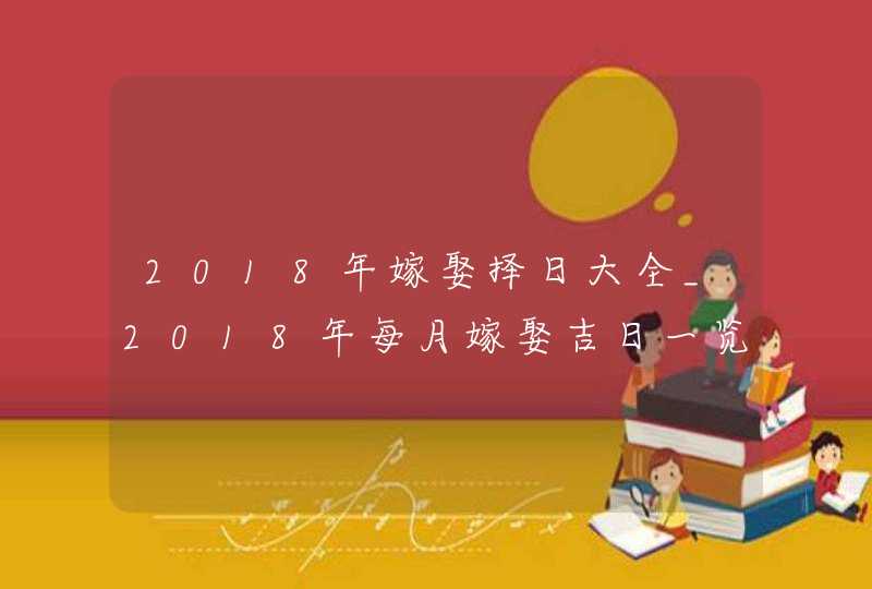 2018年嫁娶择日大全_2018年每月嫁娶吉日一览,第1张