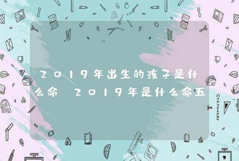 2019年出生的孩子是什么命_2019年是什么命五行属什么,第1张