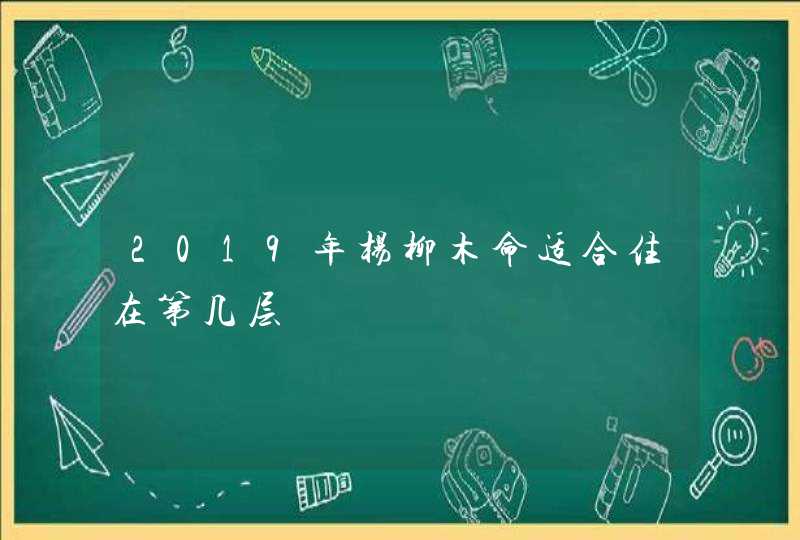 2019年杨柳木命适合住在第几层,第1张