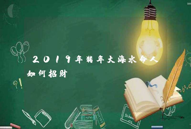 2019年猪年大海水命人如何招财,第1张