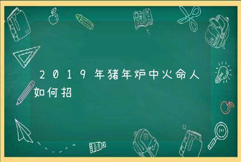 2019年猪年炉中火命人如何招财,第1张 2019年猪年炉中火命人如何招财,第1张