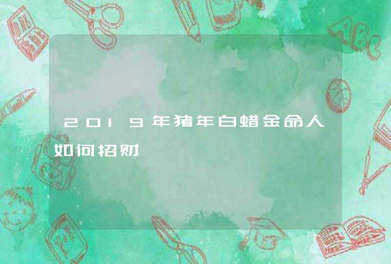 2019年猪年白蜡金命人如何招财,第1张