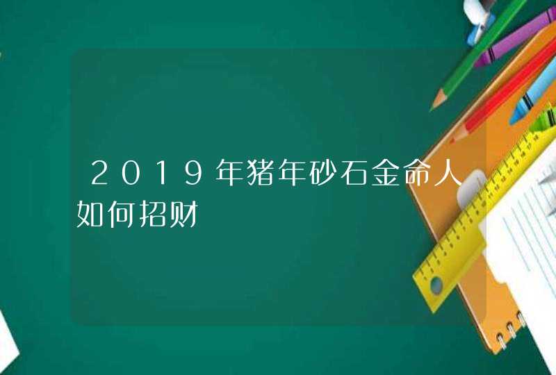 2019年猪年砂石金命人如何招财,第1张