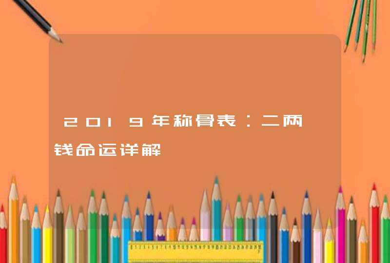 2019年称骨表：二两一钱命运详解,第1张