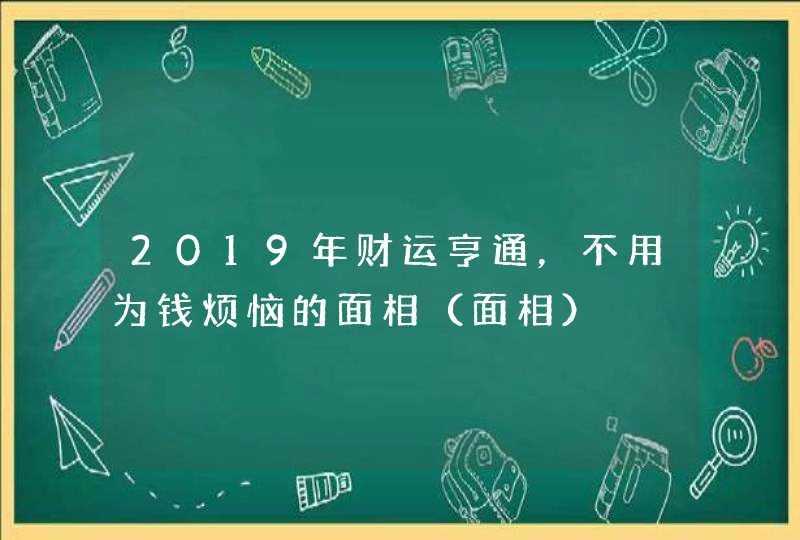 2019年财运亨通，不用为钱烦恼的面相（面相）,第1张