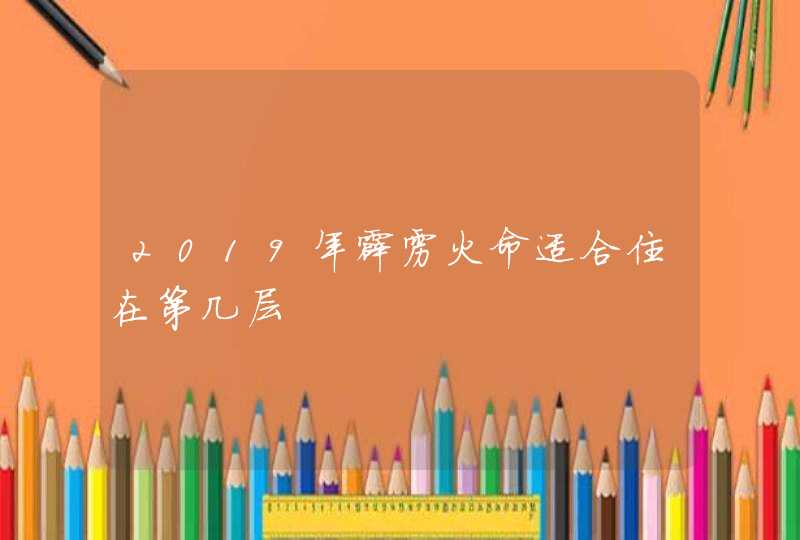 2019年霹雳火命适合住在第几层,第1张