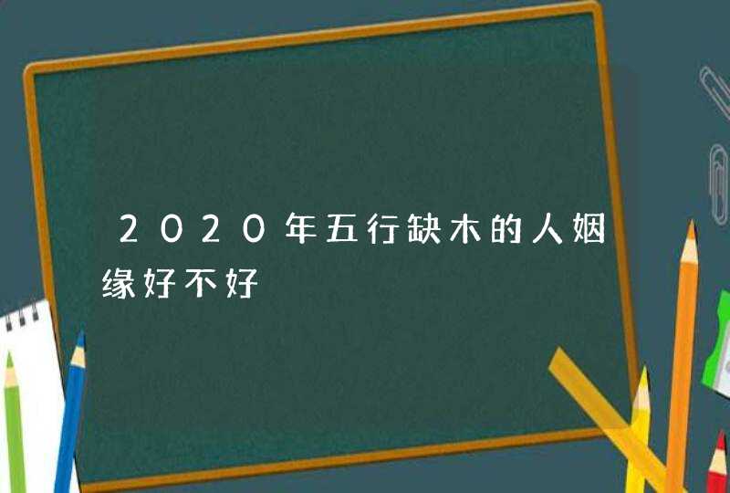 2020年五行缺木的人姻缘好不好,第1张