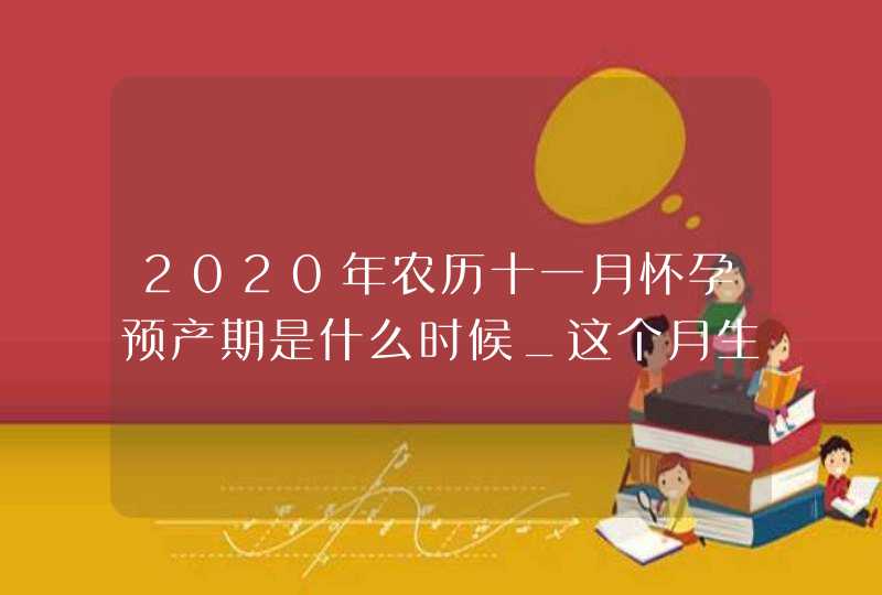 2020年农历十一月怀孕预产期是什么时候_这个月生的孩子好吗,第1张