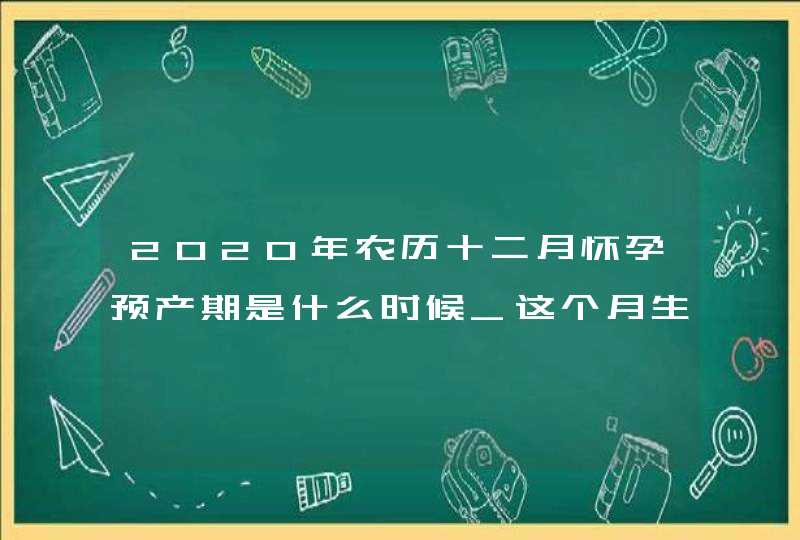 2020年农历十二月怀孕预产期是什么时候_这个月生的孩子好不,第1张