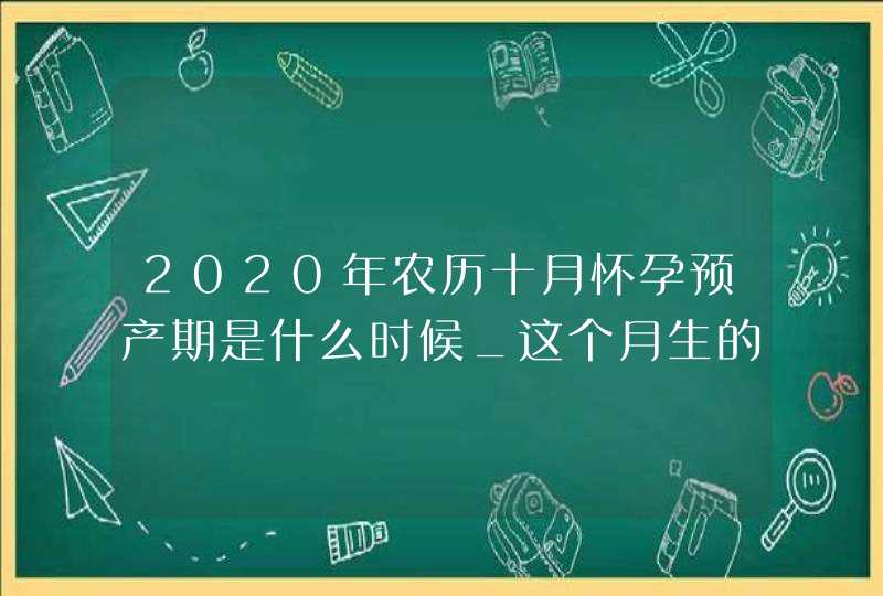 2020年农历十月怀孕预产期是什么时候_这个月生的孩子好吗,第1张