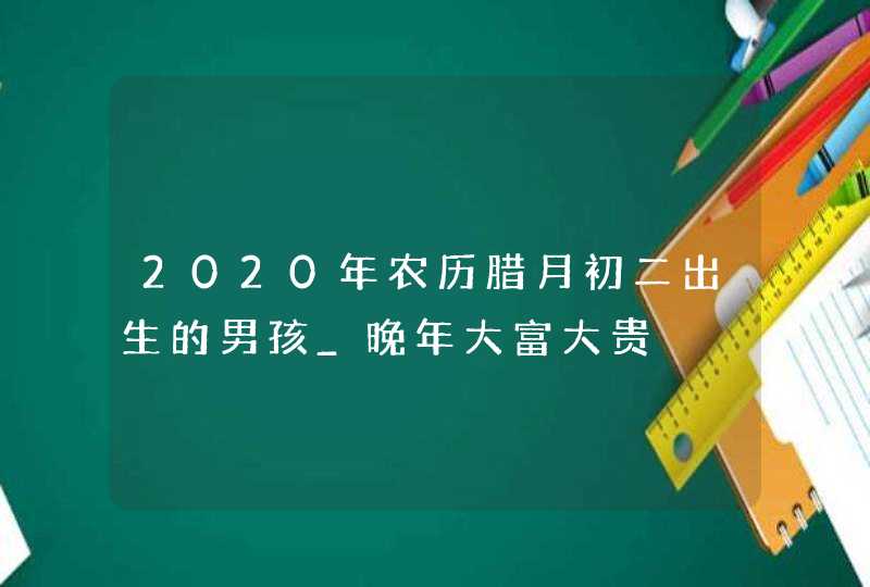 2020年农历腊月初二出生的男孩_晚年大富大贵,第1张