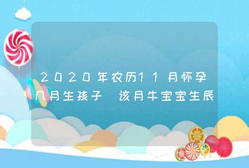 2020年农历11月怀孕几月生孩子_该月牛宝宝生辰八字算命,第1张