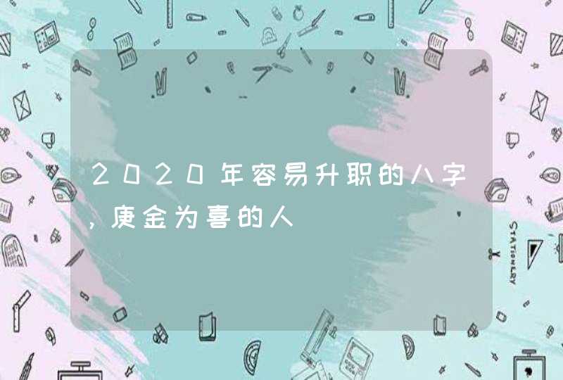 2020年容易升职的八字，庚金为喜的人,第1张