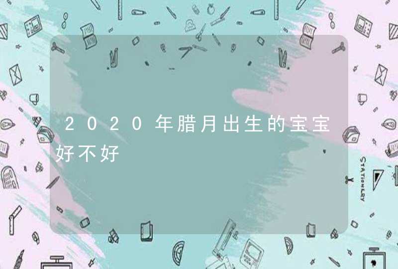 2020年腊月出生的宝宝好不好,第1张