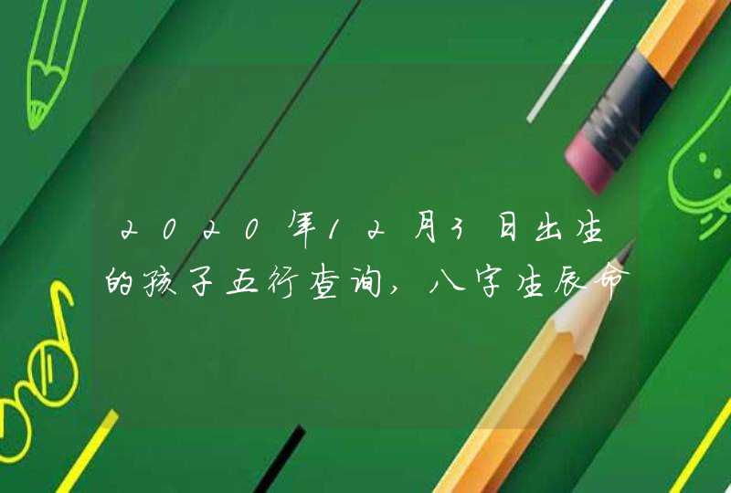 2020年12月3日出生的孩子五行查询,八字生辰命理详解,第1张