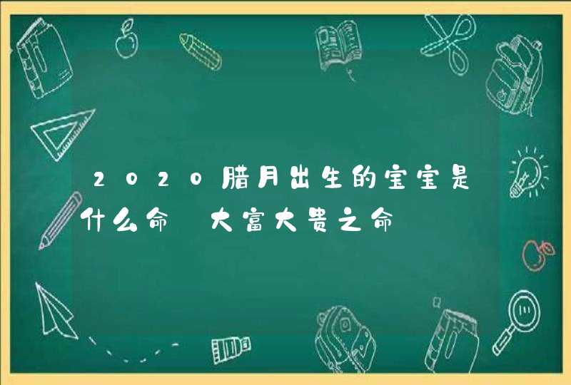 2020腊月出生的宝宝是什么命_大富大贵之命,第1张