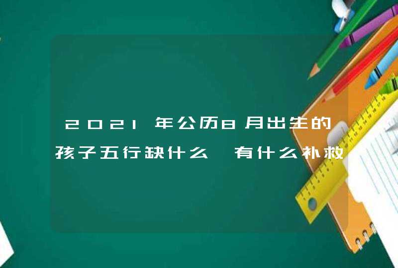 2021年公历8月出生的孩子五行缺什么,有什么补救方法吗,第1张