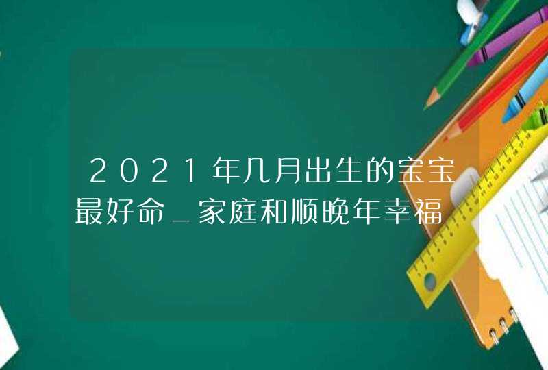 2021年几月出生的宝宝最好命_家庭和顺晚年幸福,第1张 2021年几月出生的宝宝最好命_家庭和顺晚年幸福,第1张