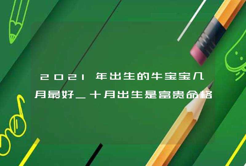 2021年出生的牛宝宝几月最好_十月出生是富贵命格,第1张