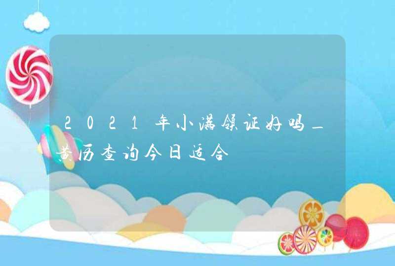 2021年小满领证好吗_黄历查询今日适合,第1张