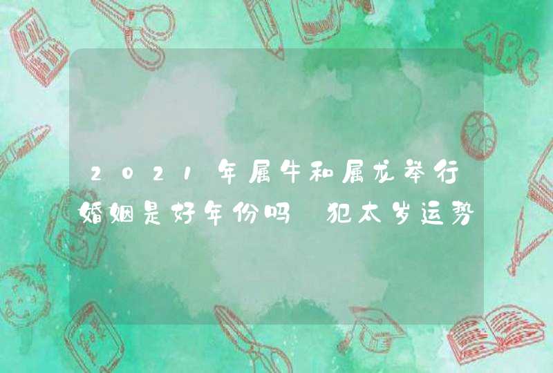 2021年属牛和属龙举行婚姻是好年份吗_犯太岁运势不佳,第1张