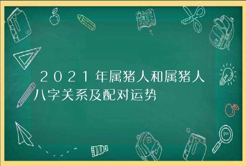 2021年属猪人和属猪人八字关系及配对运势,第1张