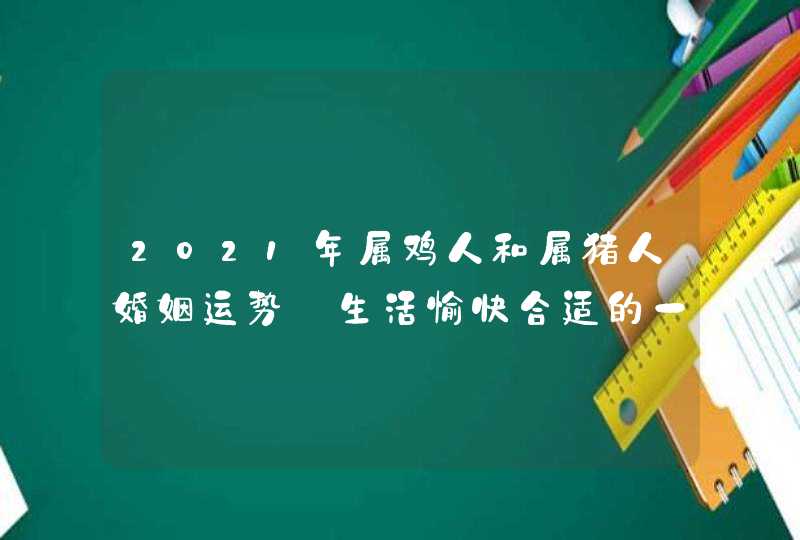 2021年属鸡人和属猪人婚姻运势_生活愉快合适的一对,第1张