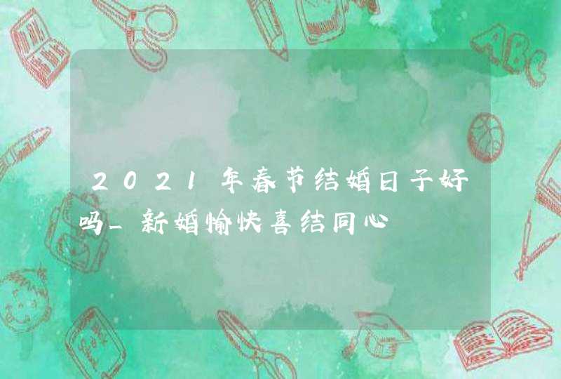 2021年春节结婚日子好吗_新婚愉快喜结同心,第1张