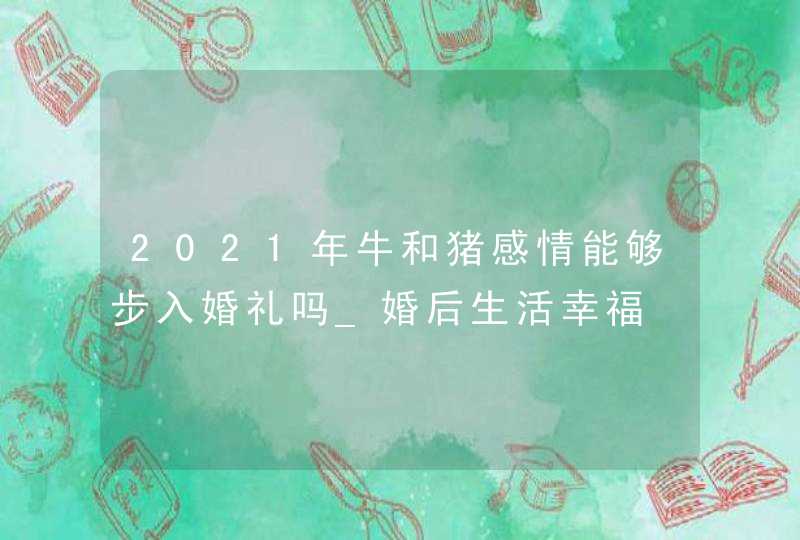 2021年牛和猪感情能够步入婚礼吗_婚后生活幸福,第1张