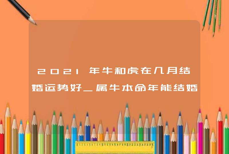 2021年牛和虎在几月结婚运势好_属牛本命年能结婚吗,第1张