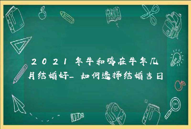 2021年牛和鸡在牛年几月结婚好_如何选择结婚吉日,第1张