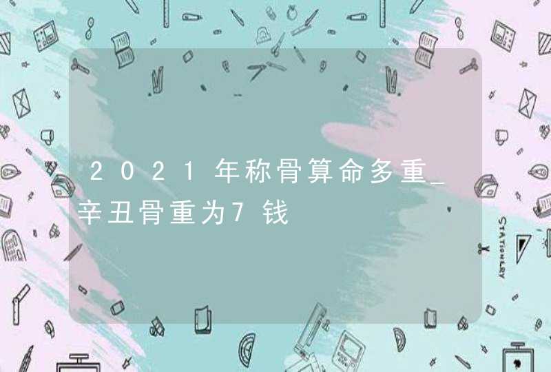 2021年称骨算命多重_辛丑骨重为7钱,第1张