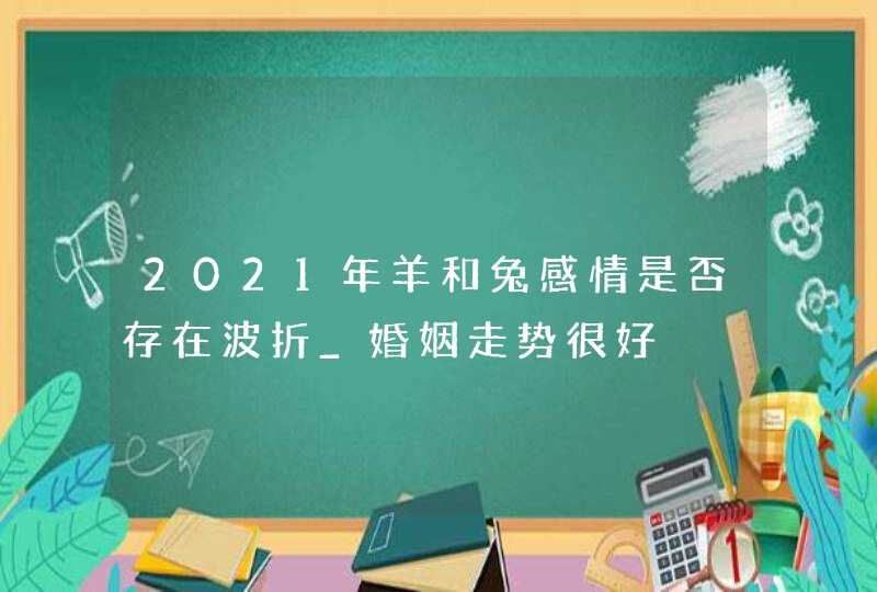 2021年羊和兔感情是否存在波折_婚姻走势很好,第1张