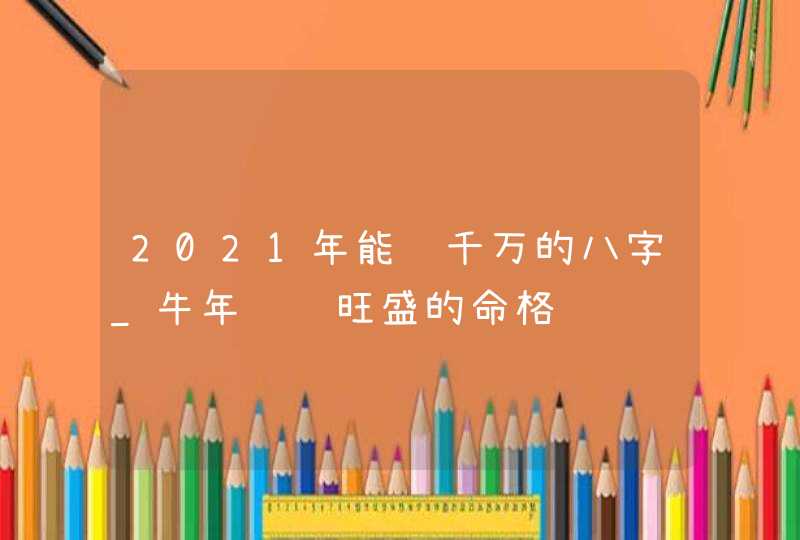 2021年能赚千万的八字_牛年财运旺盛的命格,第1张