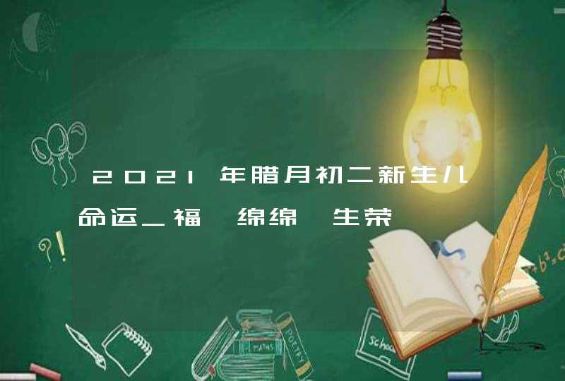 2021年腊月初二新生儿命运_福禄绵绵一生荣,第1张