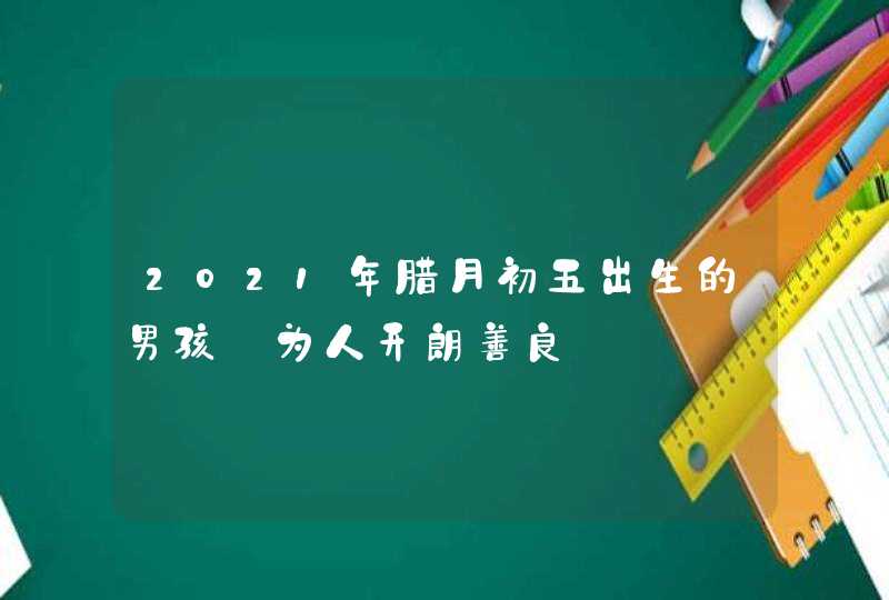 2021年腊月初五出生的男孩_为人开朗善良,第1张