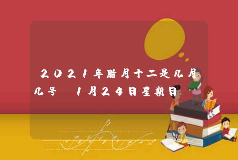 2021年腊月十二是几月几号_1月24日星期日,第1张